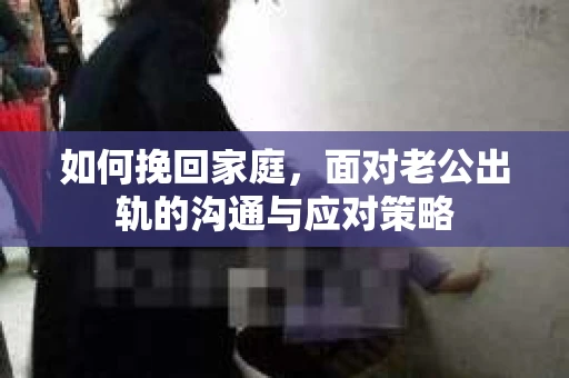 如何挽回家庭，面对老公出轨的沟通与应对策略