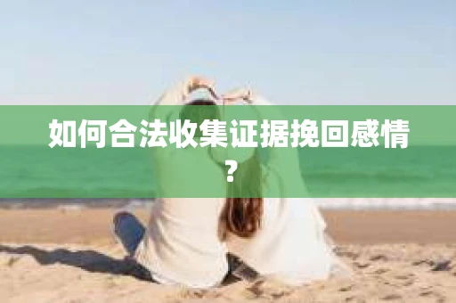 如何合法收集证据挽回感情？