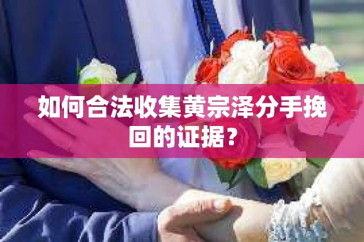 如何合法收集黄宗泽分手挽回的证据？