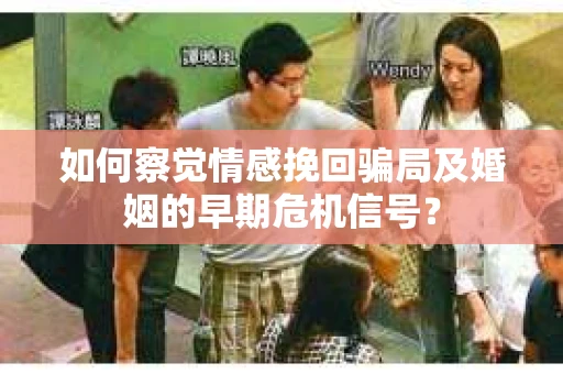 如何察觉情感挽回骗局及婚姻的早期危机信号？