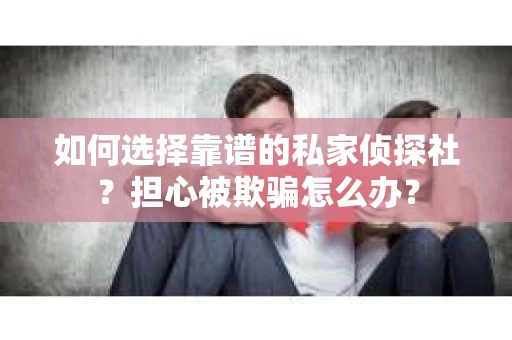 如何选择靠谱的私家侦探社？担心被欺骗怎么办？
