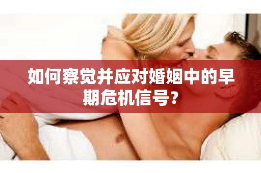 如何察觉并应对婚姻中的早期危机信号？