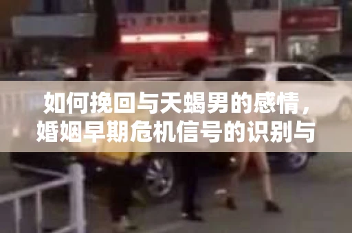 如何挽回与天蝎男的感情，婚姻早期危机信号的识别与应对