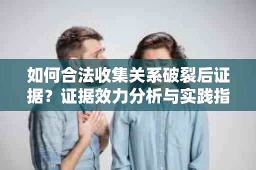 如何合法收集关系破裂后证据？证据效力分析与实践指南