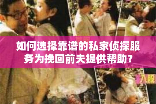 如何选择靠谱的私家侦探服务为挽回前夫提供帮助？