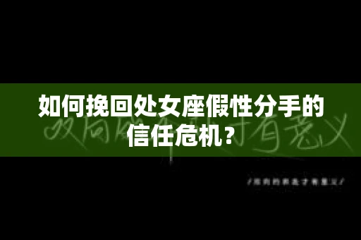 如何挽回处女座假性分手的信任危机？