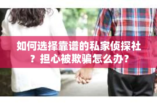 如何选择靠谱的私家侦探社?担心被欺骗怎么办? 如何选择靠谱的私家侦探社?担心被欺骗怎么办?