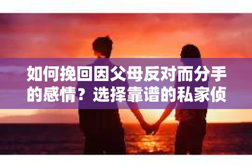 如何挽回因父母反对而分手的感情？选择靠谱的私家侦探社怎么办？
