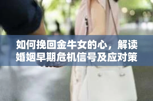 如何挽回金牛女的心，解读婚姻早期危机信号及应对策略
