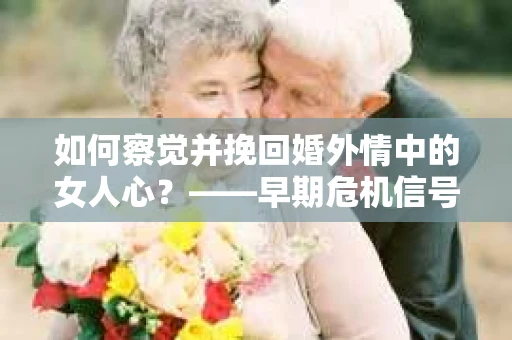 如何察觉并挽回婚外情中的女人心？——早期危机信号与干预策略