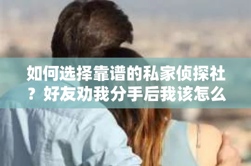 如何选择靠谱的私家侦探社？好友劝我分手后我该怎么办？