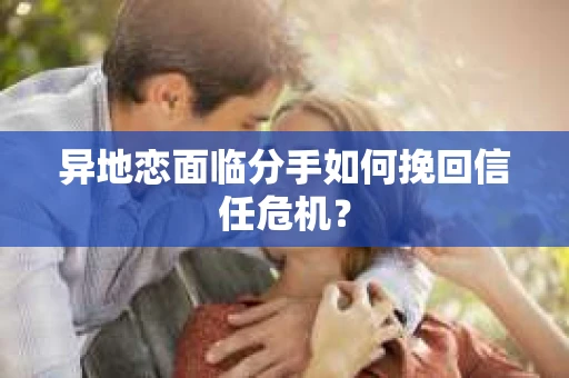 异地恋面临分手如何挽回信任危机？