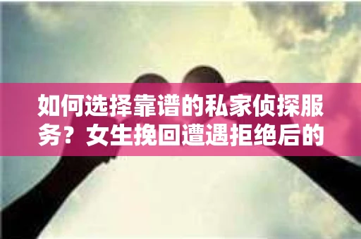 如何选择靠谱的私家侦探服务？女生挽回遭遇拒绝后的调查怎么办？