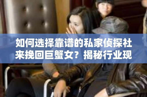 如何选择靠谱的私家侦探社来挽回巨蟹女？揭秘行业现状与陷阱，让你轻松避坑