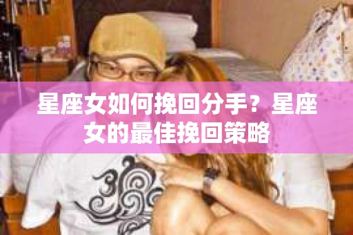 星座女如何挽回分手？星座女的最佳挽回策略