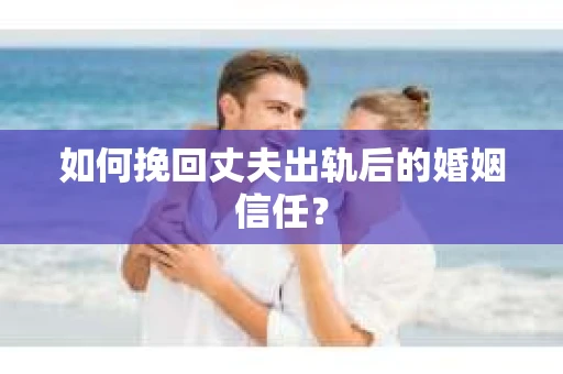 如何挽回丈夫出轨后的婚姻信任？