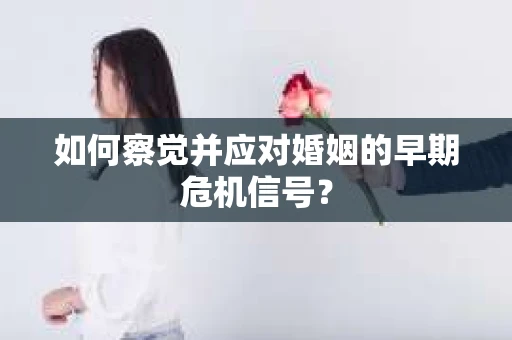 如何察觉并应对婚姻的早期危机信号？