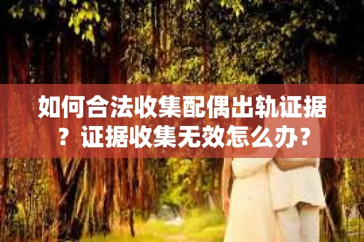 如何合法收集配偶出轨证据？证据收集无效怎么办？