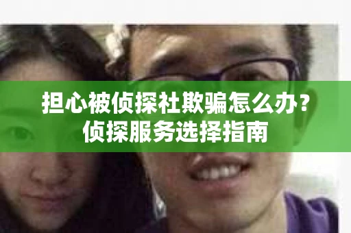 担心被侦探社欺骗怎么办？侦探服务选择指南