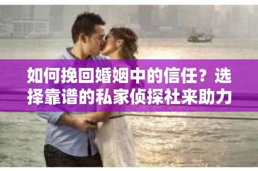 如何挽回婚姻中的信任？选择靠谱的私家侦探社来助力