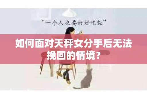 如何面对天秤女分手后无法挽回的情境？