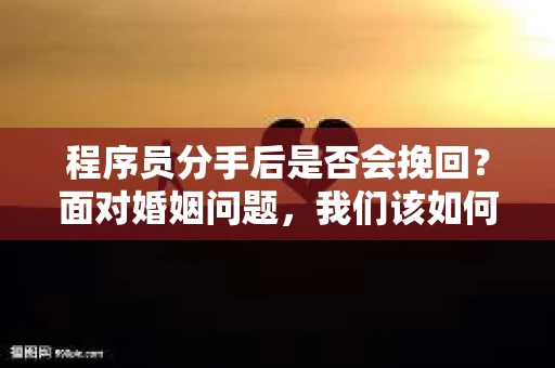 程序员分手后是否会挽回？面对婚姻问题，我们该如何应对？