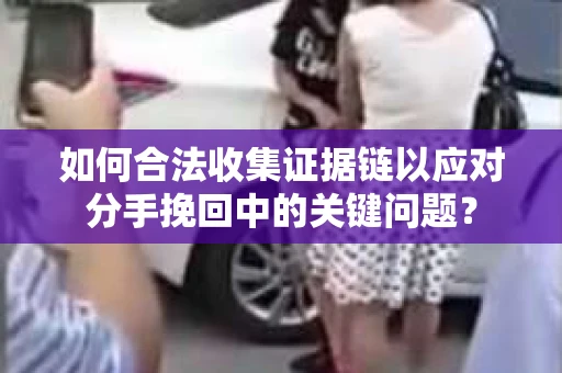 如何合法收集证据链以应对分手挽回中的关键问题？