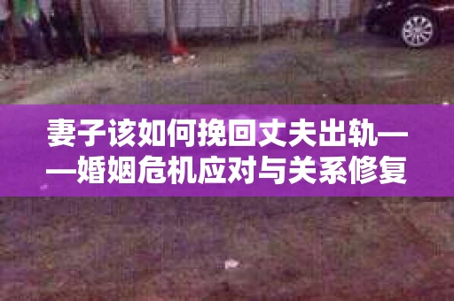 妻子该如何挽回丈夫出轨——婚姻危机应对与关系修复全攻略
