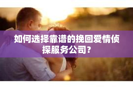 如何选择靠谱的挽回爱情侦探服务公司？