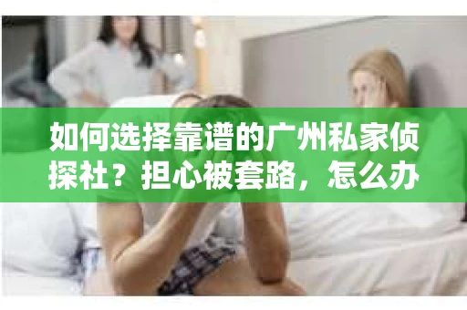 如何选择靠谱的广州私家侦探社？担心被套路，怎么办？