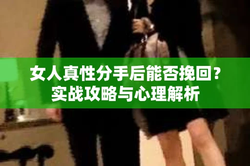 女人真性分手后能否挽回？实战攻略与心理解析