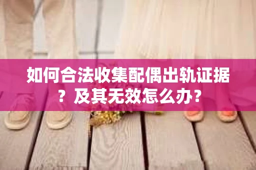 如何合法收集配偶出轨证据？及其无效怎么办？