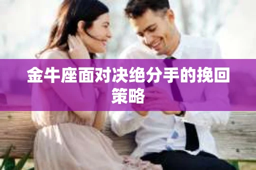 金牛座面对决绝分手的挽回策略