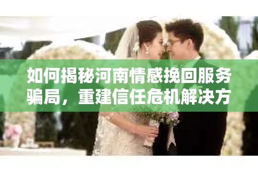 如何揭秘河南情感挽回服务骗局，重建信任危机解决方案？