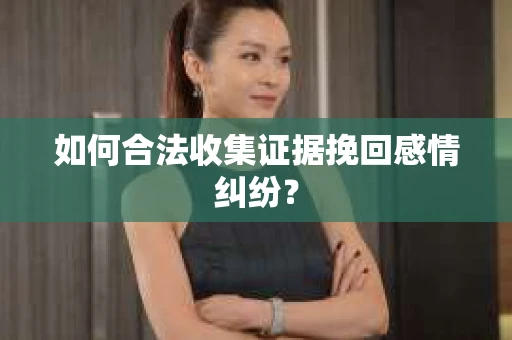 如何合法收集证据挽回感情纠纷？
