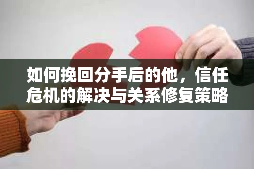 如何挽回分手后的他，信任危机的解决与关系修复策略