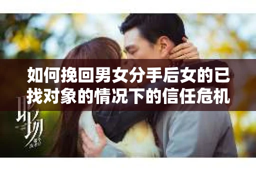 如何挽回男女分手后女的已找对象的情况下的信任危机？