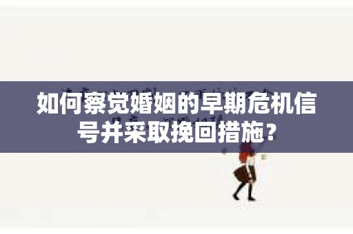 如何察觉婚姻的早期危机信号并采取挽回措施？