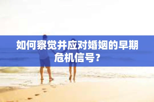 如何察觉并应对婚姻的早期危机信号？