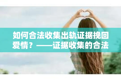 如何合法收集出轨证据挽回爱情？——证据收集的合法性与有效性解析