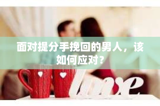 面对提分手挽回的男人，该如何应对？