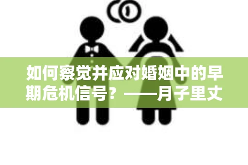 如何察觉并应对婚姻中的早期危机信号？——月子里丈夫出轨后的挽回策略