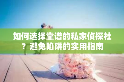 如何选择靠谱的私家侦探社？避免陷阱的实用指南