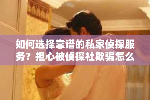 如何选择靠谱的私家侦探服务？担心被侦探社欺骗怎么办？