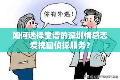 如何选择靠谱的深圳情感恋爱挽回侦探服务？