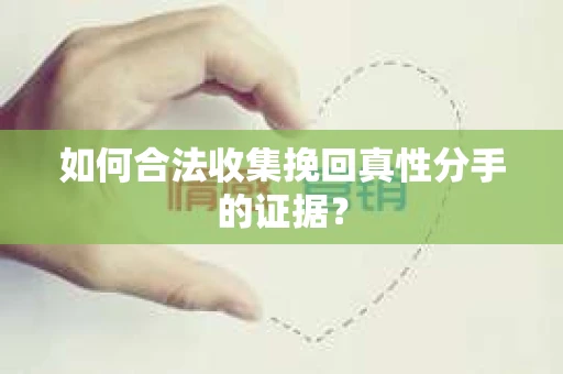 如何合法收集挽回真性分手的证据？