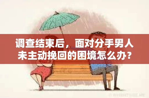 调查结束后，面对分手男人未主动挽回的困境怎么办？