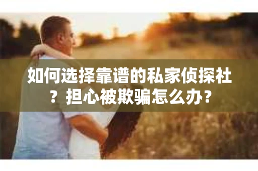 如何选择靠谱的私家侦探社?担心被欺骗怎么办? 如何选择靠谱的私家侦探社?担心被欺骗怎么办?
