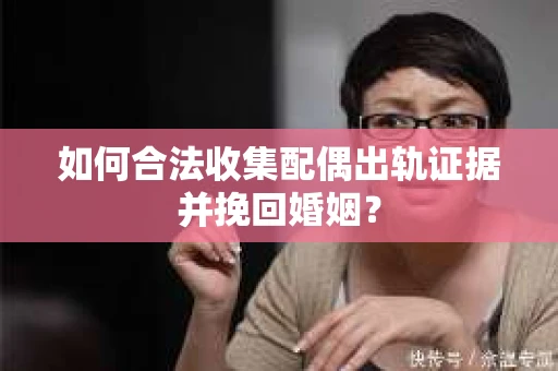 如何合法收集配偶出轨证据并挽回婚姻？