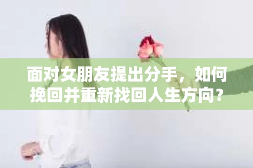 面对女朋友提出分手，如何挽回并重新找回人生方向？